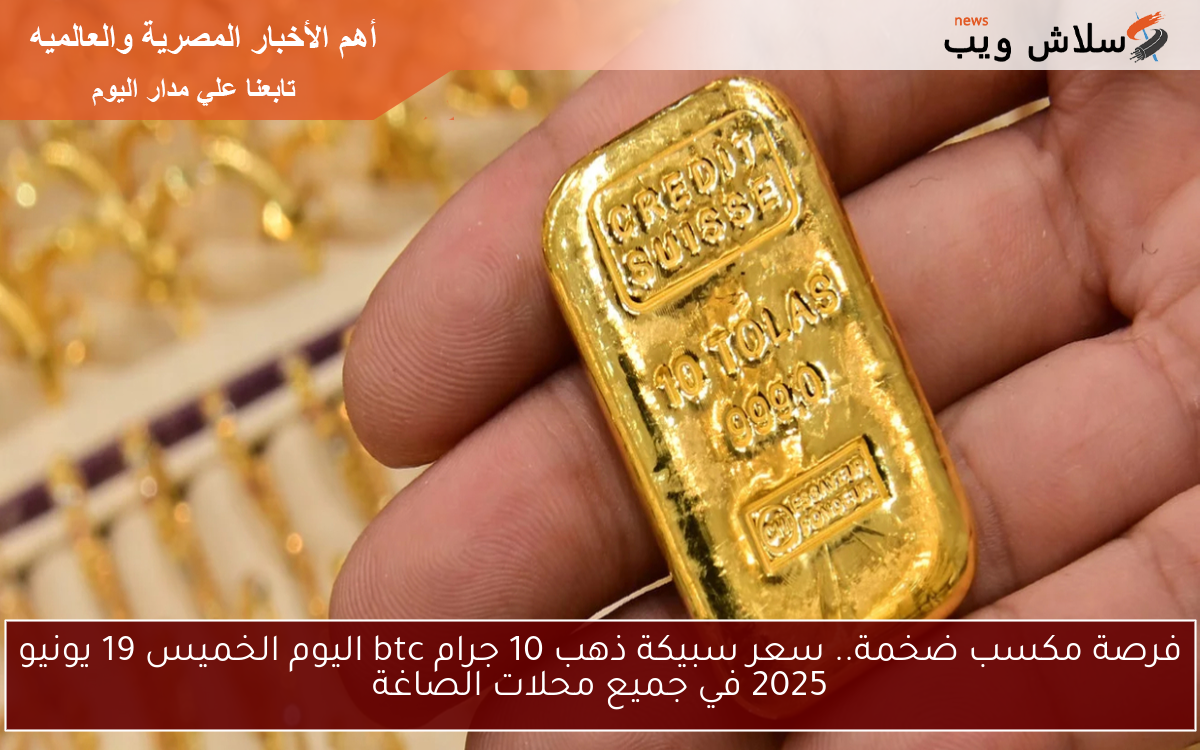 فرصة مكسب ضخمة.. سعر سبيكة ذهب 10 جرام btc اليوم الخميس 19 يونيو 2025 في جميع محلات الصاغة