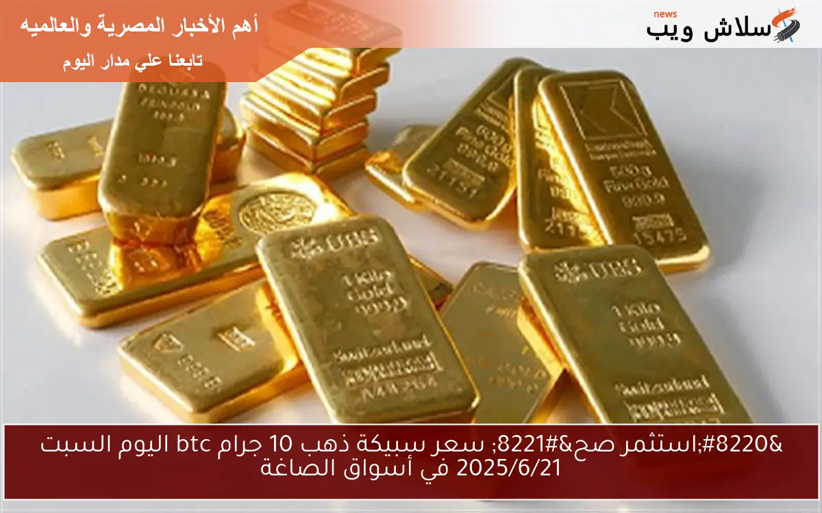 “استثمر صح” سعر سبيكة ذهب 10 جرام btc اليوم السبت 2025/6/21 في أسواق الصاغة