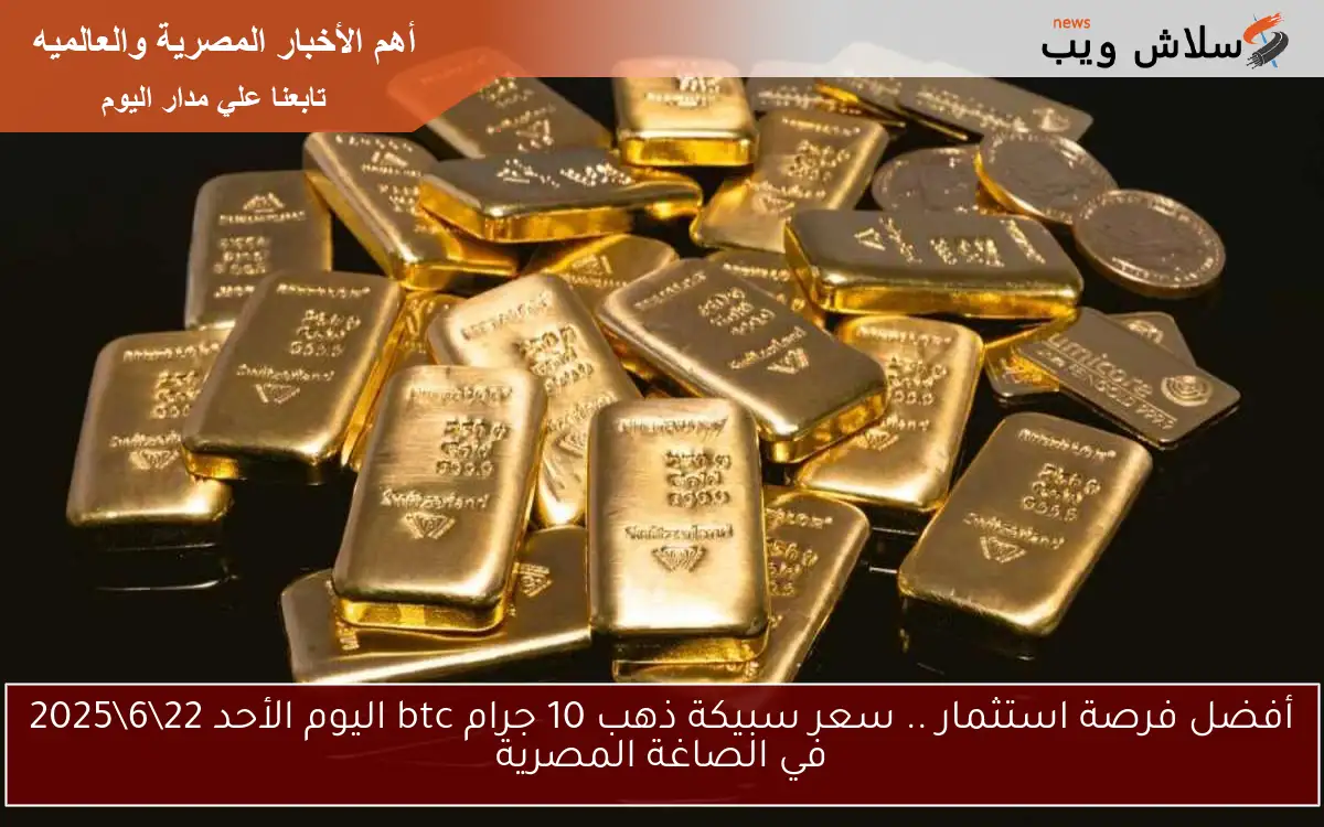 أفضل فرصة استثمار .. سعر سبيكة ذهب 10 جرام btc اليوم الأحد 22\6\2025 في الصاغة المصرية
