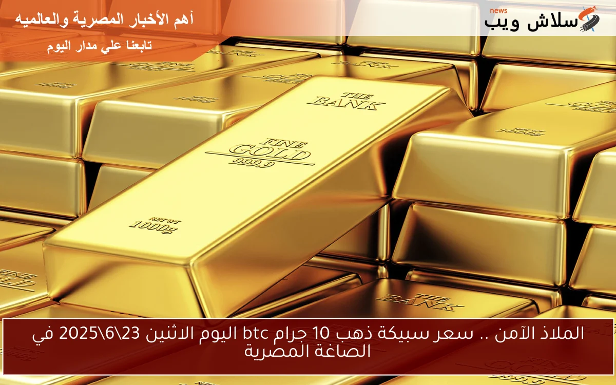 الملاذ الآمن .. سعر سبيكة ذهب 10 جرام btc اليوم الاثنين 23\6\2025 في الصاغة المصرية