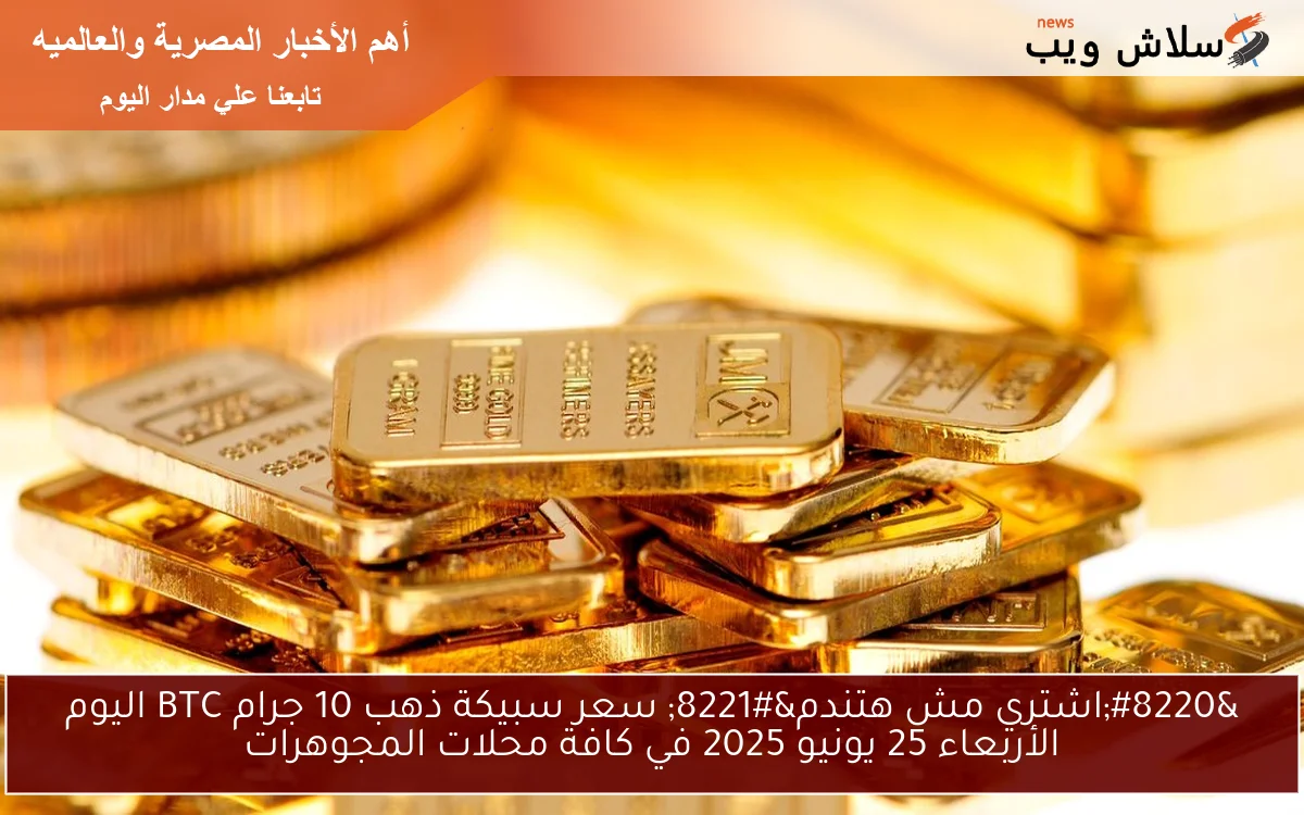 “اشتري مش هتندم” سعر سبيكة ذهب 10 جرام BTC اليوم الأربعاء 25 يونيو 2025 في كافة محلات المجوهرات