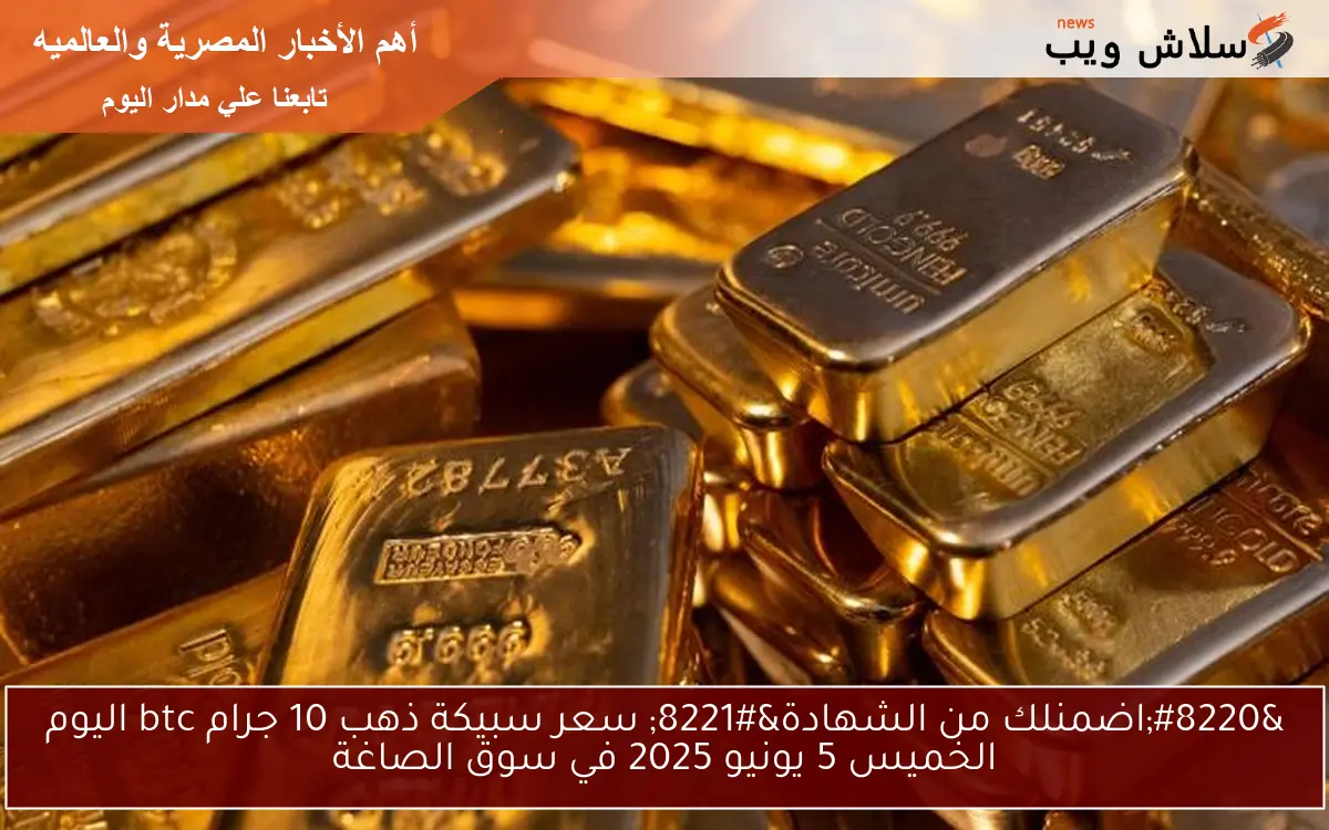 "اضمنلك من الشهادة" سعر سبيكة ذهب 10 جرام btc اليوم الخميس 5 يونيو 2025 في سوق الصاغة 2 “اضمنلك من الشهادة” سعر سبيكة ذهب 10 جرام btc اليوم الخميس 5 يونيو 2025 في سوق الصاغة