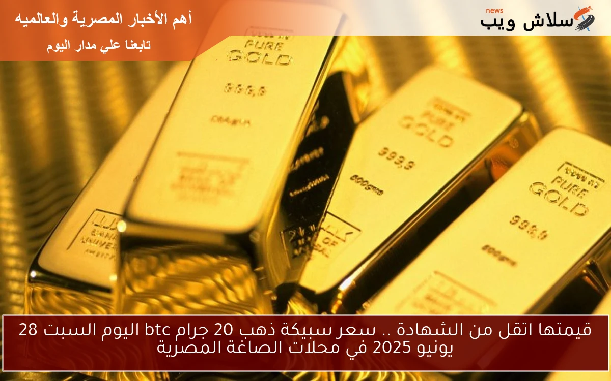 قيمتها اتقل من الشهادة .. سعر سبيكة ذهب 20 جرام btc اليوم السبت 28 يونيو 2025 في محلات الصاغة المصرية