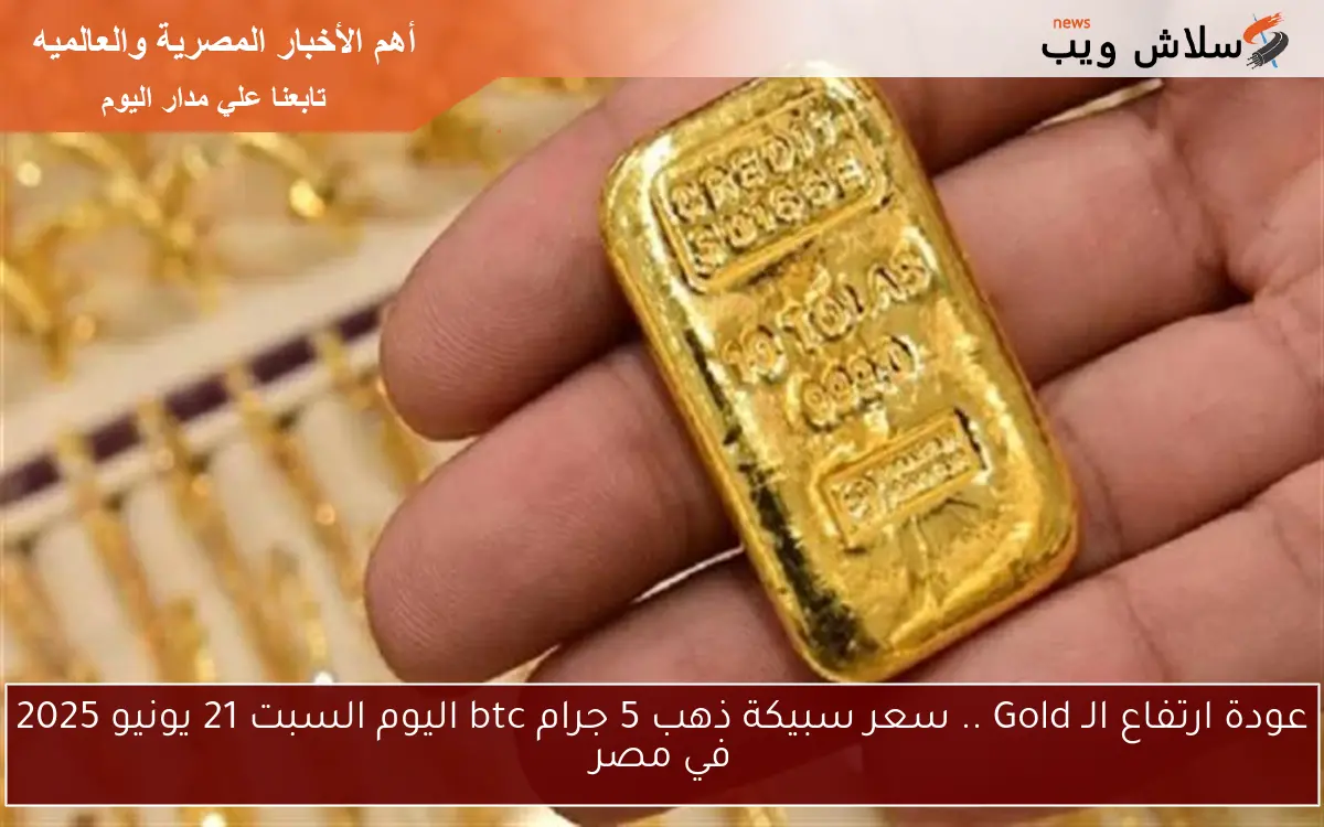 عودة ارتفاع الـ Gold .. سعر سبيكة ذهب 5 جرام btc اليوم السبت 21 يونيو 2025 في مصر
