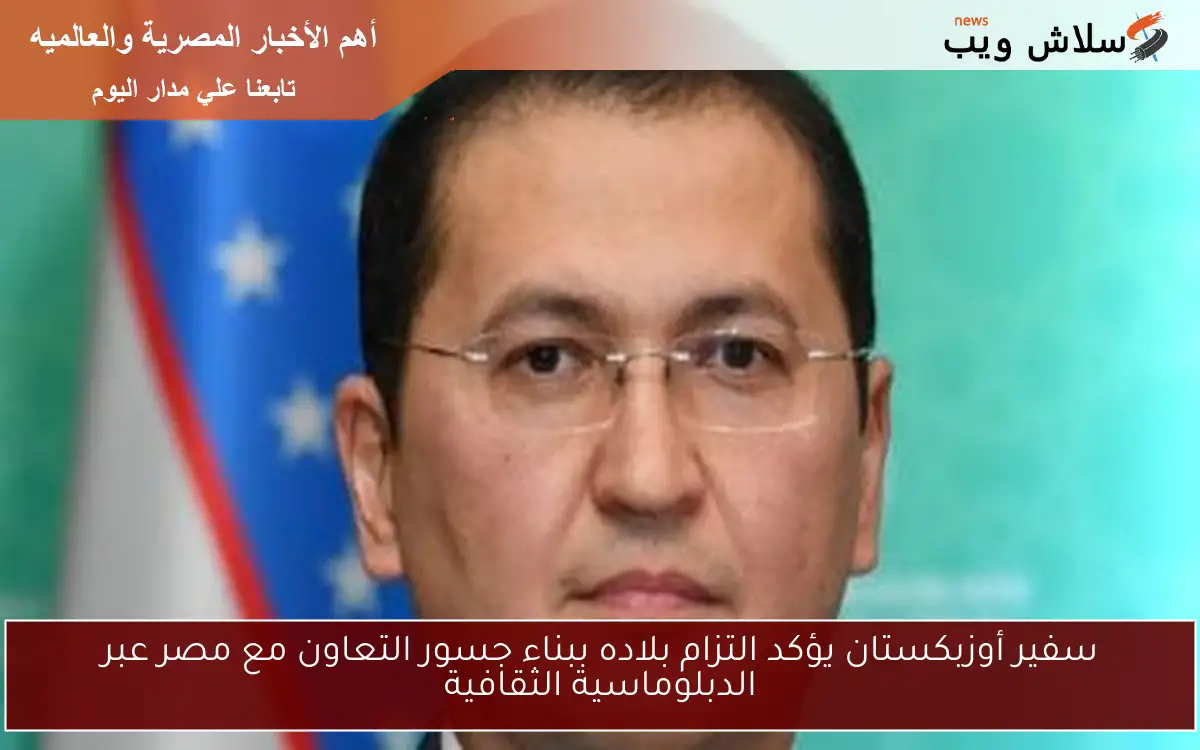 سفير أوزبكستان يؤكد التزام بلاده ببناء جسور التعاون مع مصر عبر الدبلوماسية الثقافية 2 سفير أوزبكستان يؤكد التزام بلاده ببناء جسور التعاون مع مصر عبر الدبلوماسية الثقافية
