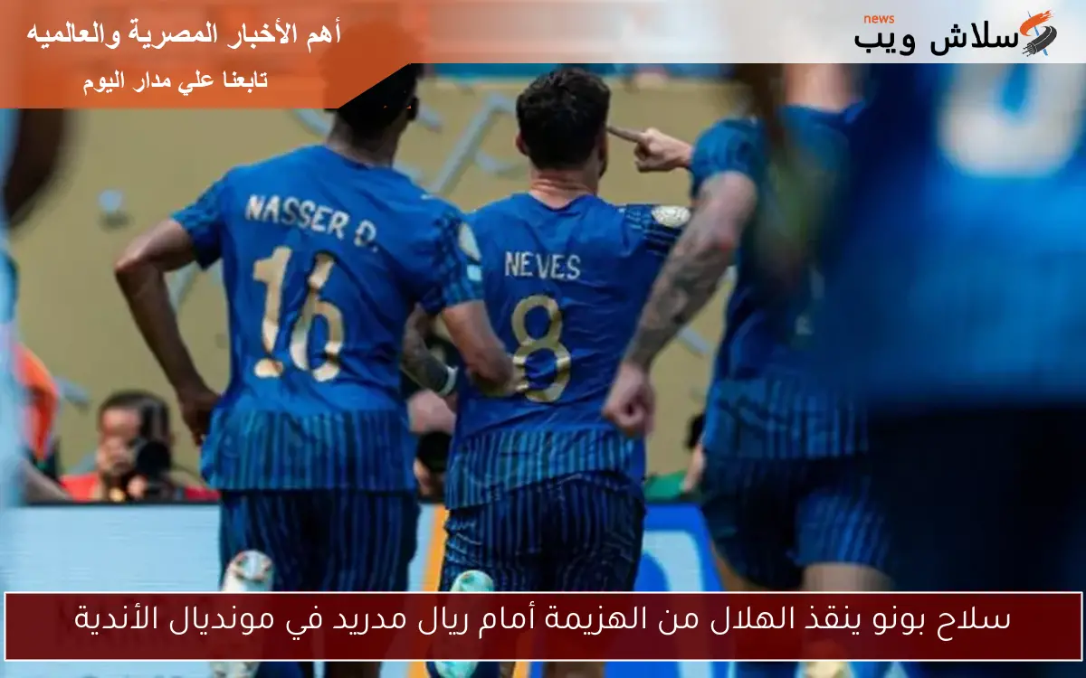 سلاح بونو ينقذ الهلال من الهزيمة أمام ريال مدريد في مونديال الأندية 2 سلاح بونو ينقذ الهلال من الهزيمة أمام ريال مدريد في مونديال الأندية