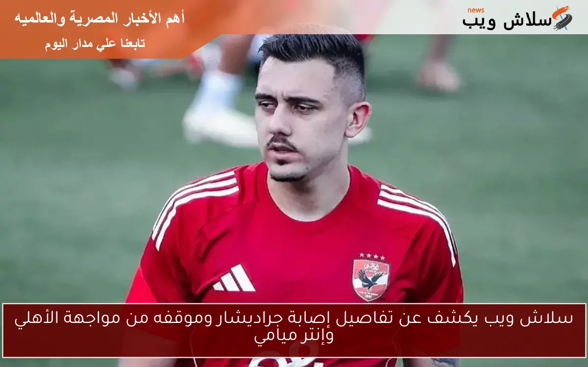 سلاش ويب يكشف عن تفاصيل إصابة جراديشار وموقفه من مواجهة الأهلي وإنتر ميامي 2 سلاش ويب يكشف عن تفاصيل إصابة جراديشار وموقفه من مواجهة الأهلي وإنتر ميامي