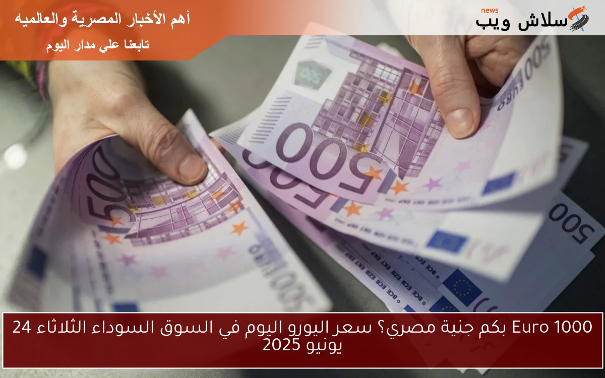 1000 Euro بكم جنية مصري؟ سعر اليورو اليوم في السوق السوداء الثلاثاء 24 يونيو 2025