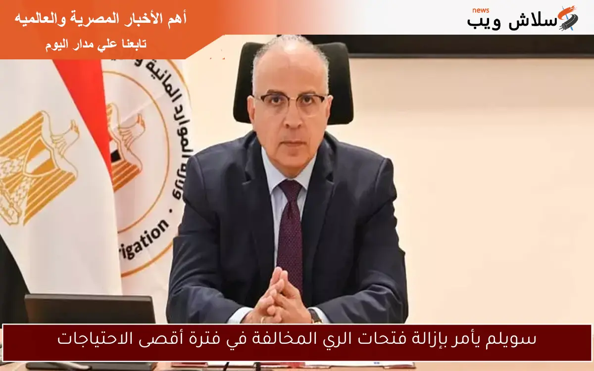 سويلم يأمر بإزالة فتحات الري المخالفة في فترة أقصى الاحتياجات