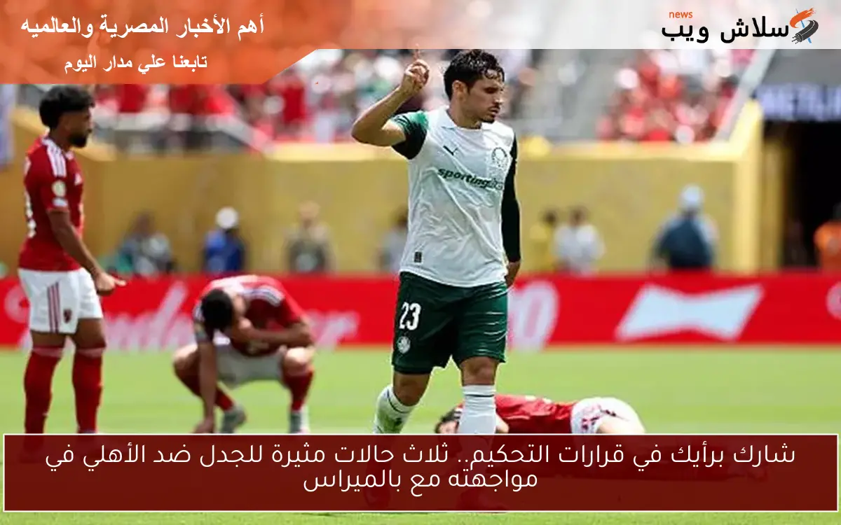 شارك برأيك في قرارات التحكيم.. ثلاث حالات مثيرة للجدل ضد الأهلي في مواجهته مع بالميراس