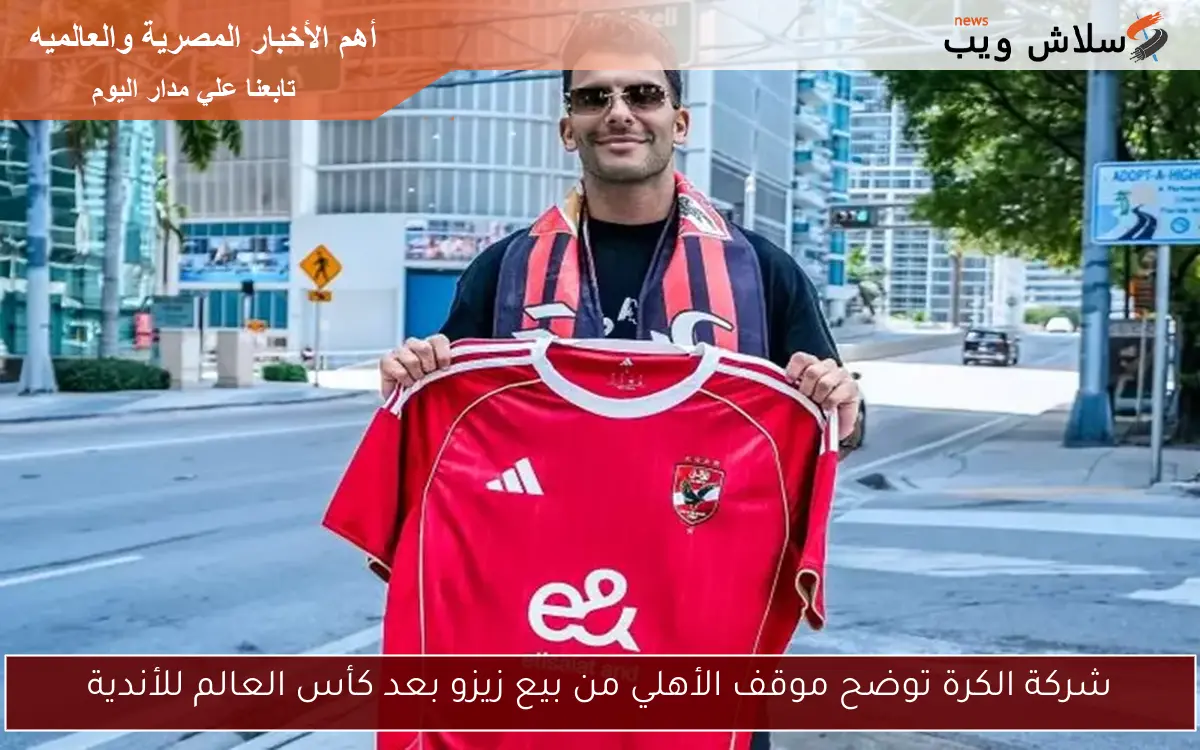 شركة الكرة توضح موقف الأهلي من بيع زيزو بعد كأس العالم للأندية 2 شركة الكرة توضح موقف الأهلي من بيع زيزو بعد كأس العالم للأندية