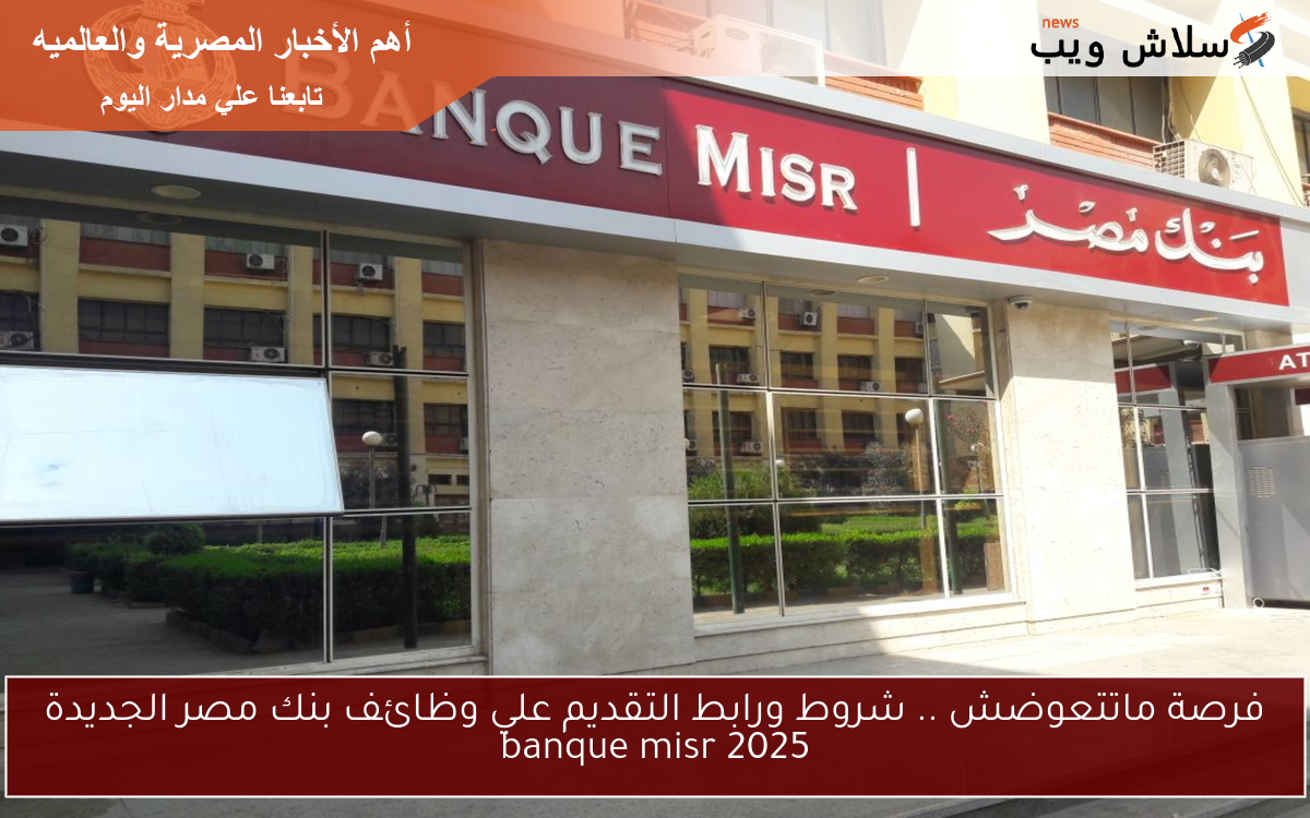فرصة ماتتعوضش .. شروط ورابط التقديم علي وظائف بنك مصر الجديدة 2025 banque misr