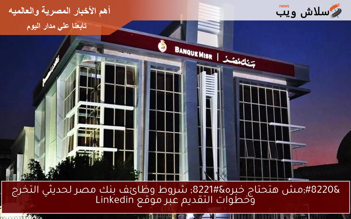 “مش هتحتاج خبره” شروط وظائف بنك مصر لحديثي التخرج وخطوات التقديم عبر موقع Linkedin