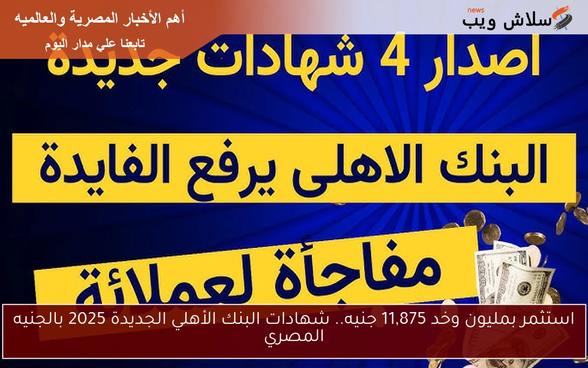 استثمر بمليون وخد 11,875 جنيه.. شهادات البنك الأهلي الجديدة 2025 بالجنيه المصري