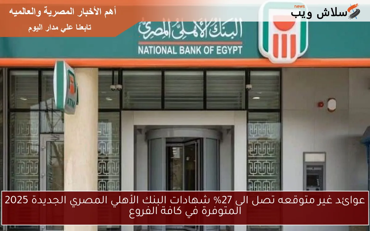 عوائد غير متوقعه تصل الى 27% شهادات البنك الأهلي المصري الجديدة 2025 المتوفرة في كافة الفروع