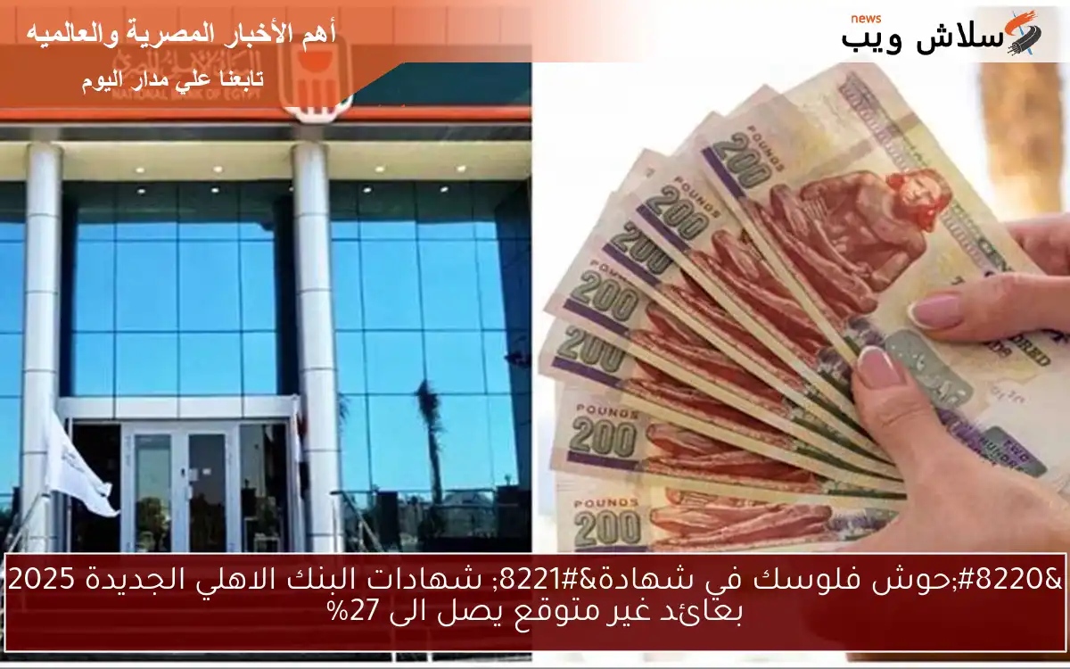 “حوش فلوسك في شهادة” شهادات البنك الاهلي الجديدة 2025 بعائد غير متوقع يصل الى 27%