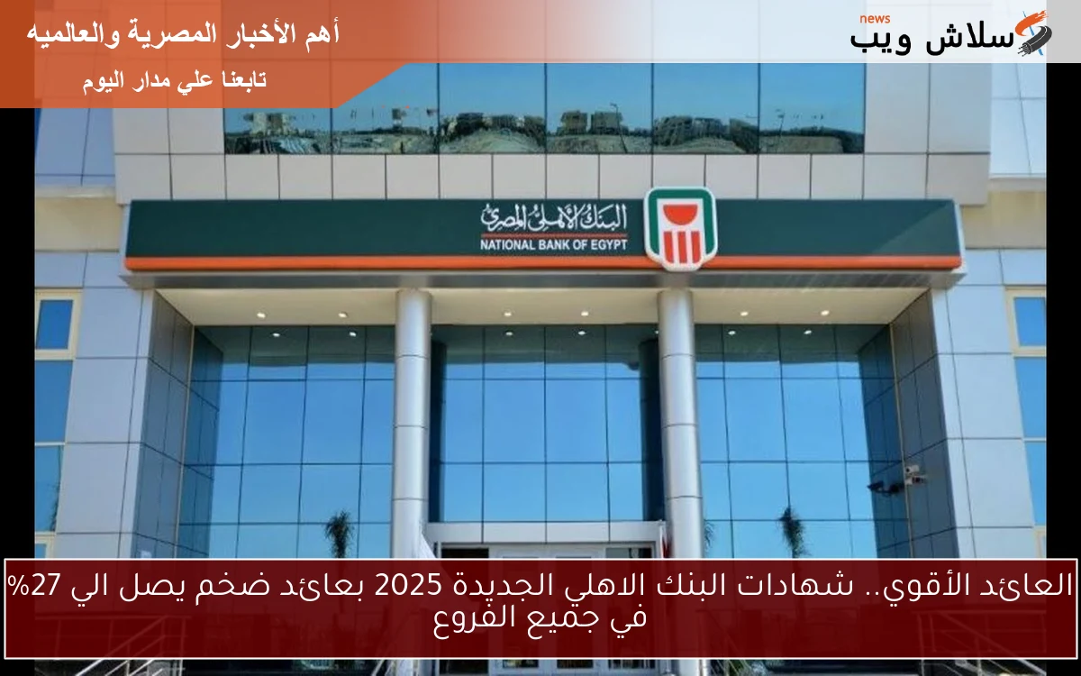 العائد الأقوي.. شهادات البنك الاهلي الجديدة 2025 بعائد ضخم يصل الي 27% في جميع الفروع