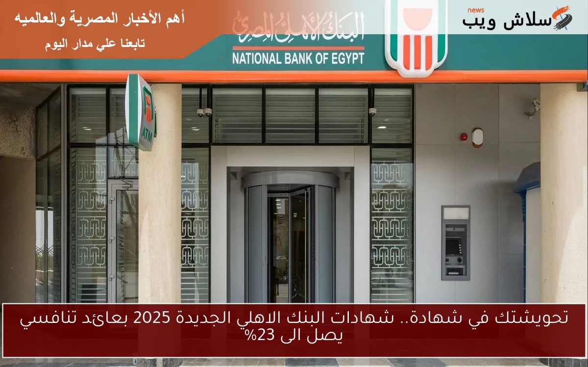 تحويشتك في شهادة.. شهادات البنك الاهلي الجديدة 2025 بعائد تنافسي يصل الى 23%