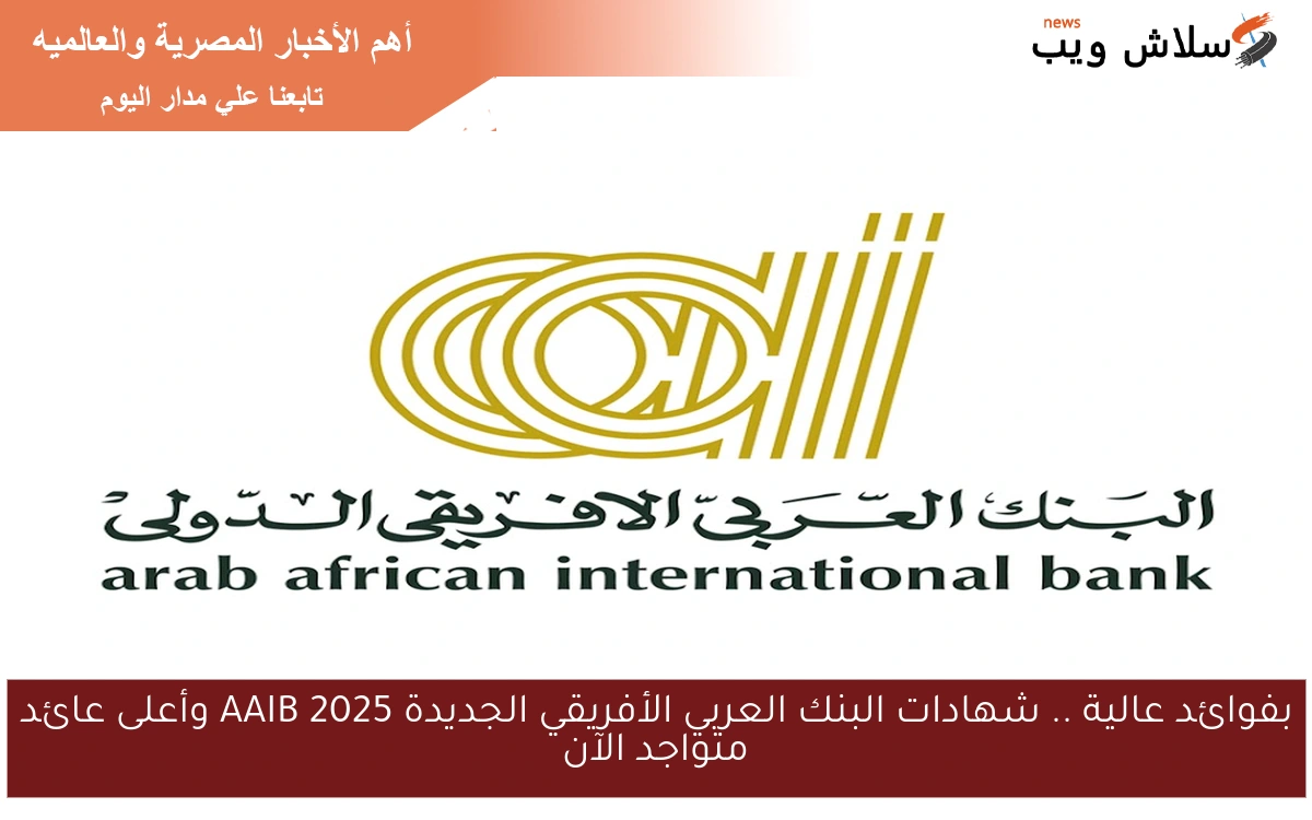بفوائد عالية .. شهادات البنك العربي الأفريقي الجديدة 2025 AAIB وأعلى عائد متواجد الآن