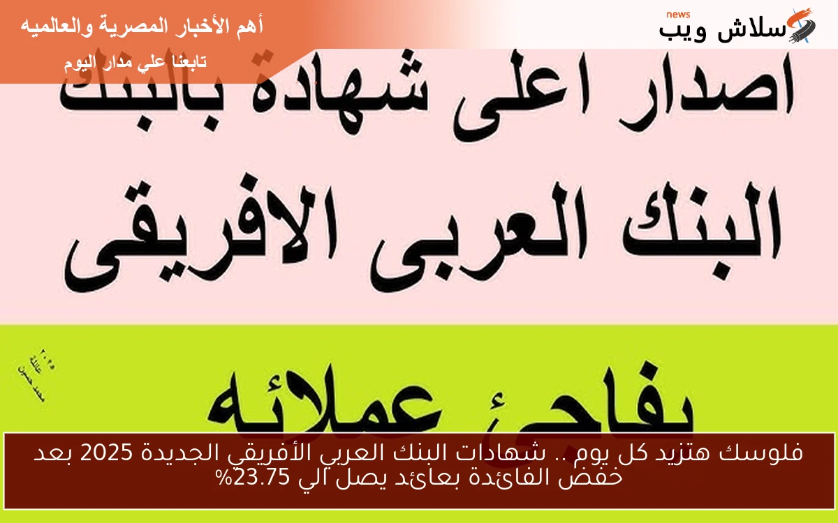 فلوسك هتزيد كل يوم .. شهادات البنك العربي الأفريقي الجديدة 2025 بعد خفض الفائدة بعائد يصل الي 23.75%