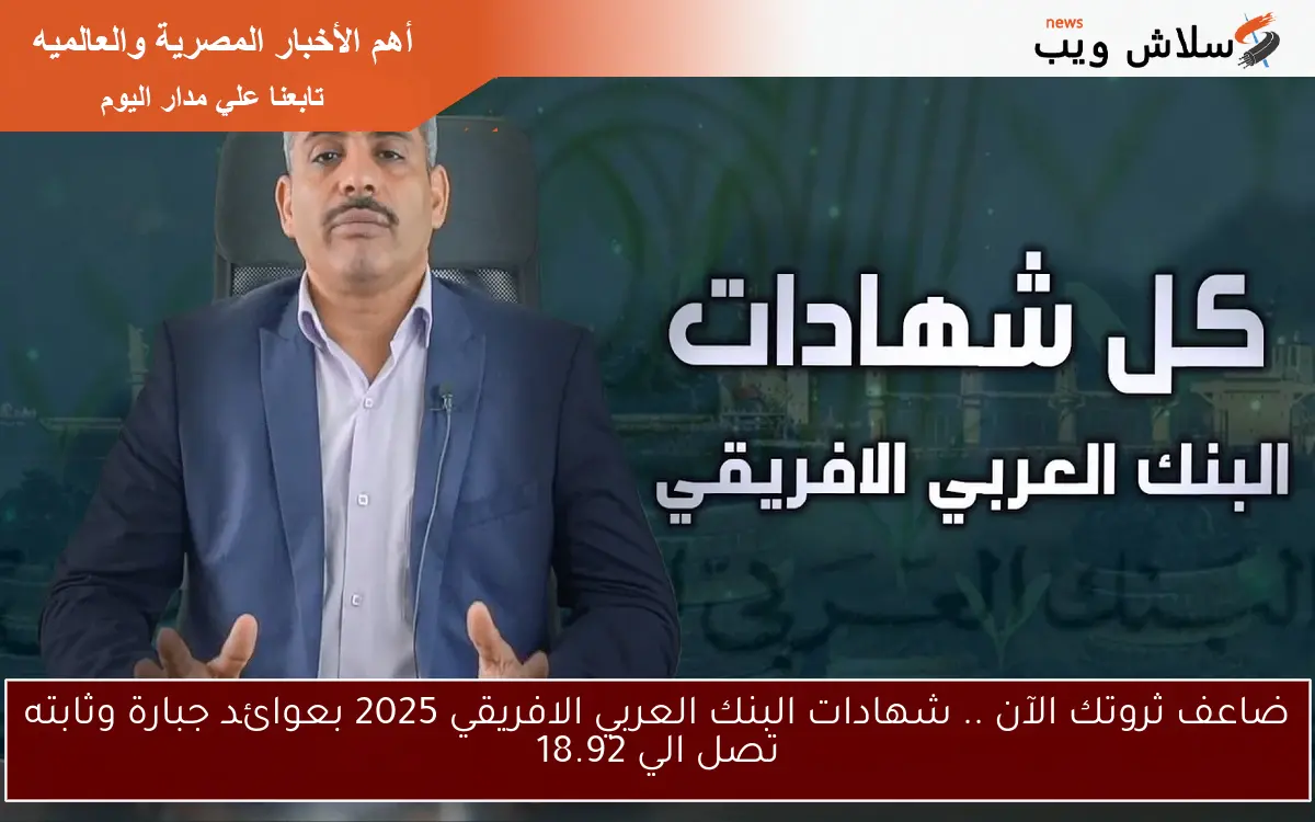 ضاعف ثروتك الآن .. شهادات البنك العربي الافريقي 2025 بعوائد جبارة وثابته تصل الي 18.92