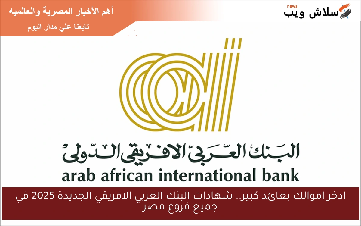 ادخر اموالك بعائد كبير.. شهادات البنك العربي الافريقي الجديدة 2025 في جميع فروع مصر