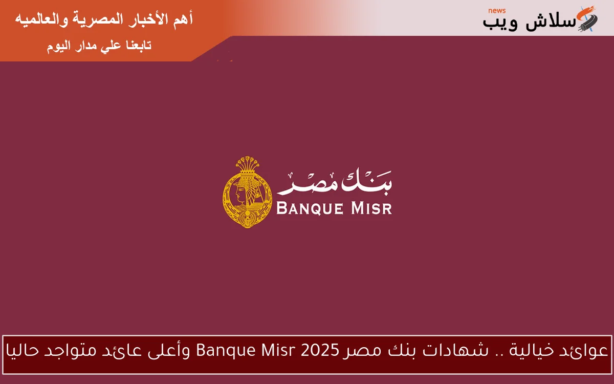 عوائد خيالية .. شهادات بنك مصر 2025 Banque Misr وأعلى عائد متواجد حاليا