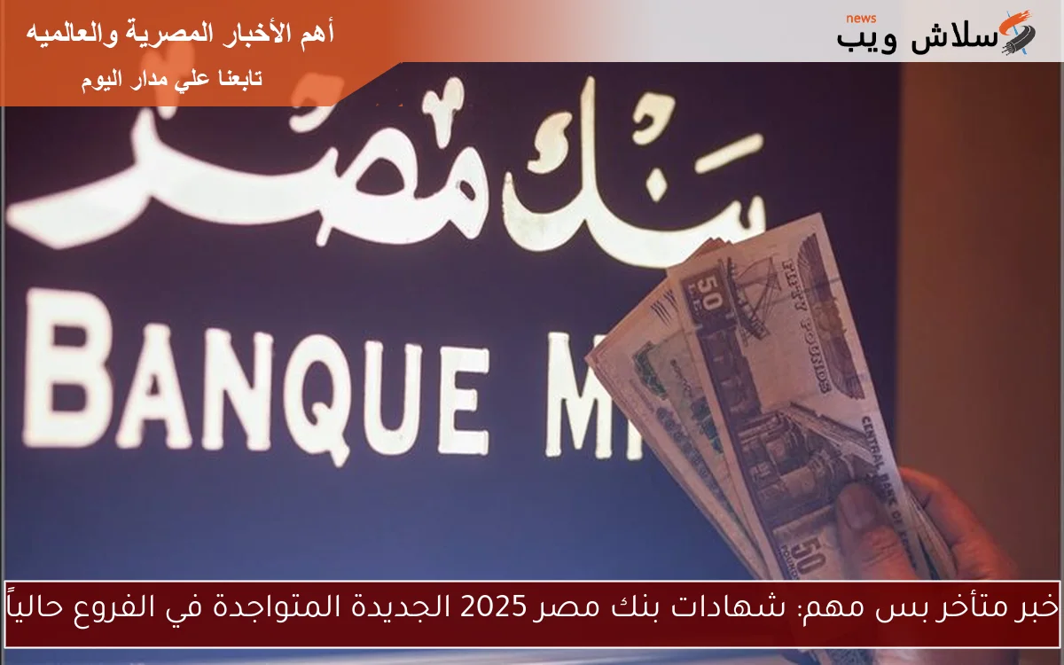 خبر متأخر بس مهم: شهادات بنك مصر 2025 الجديدة المتواجدة في الفروع حالياً 2 خبر متأخر بس مهم: شهادات بنك مصر 2025 الجديدة المتواجدة في الفروع حالياً