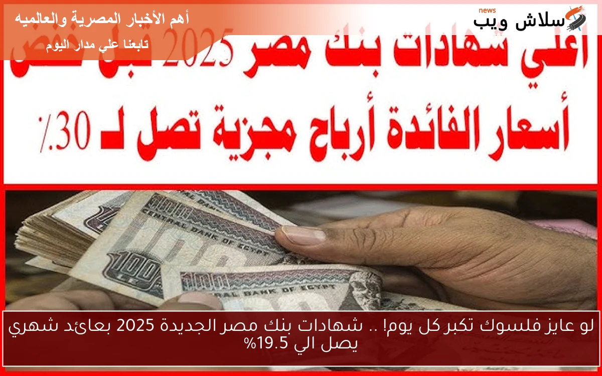 لو عايز فلوسك تكبر كل يوم! .. شهادات بنك مصر الجديدة 2025 بعائد شهري يصل الي 19.5%