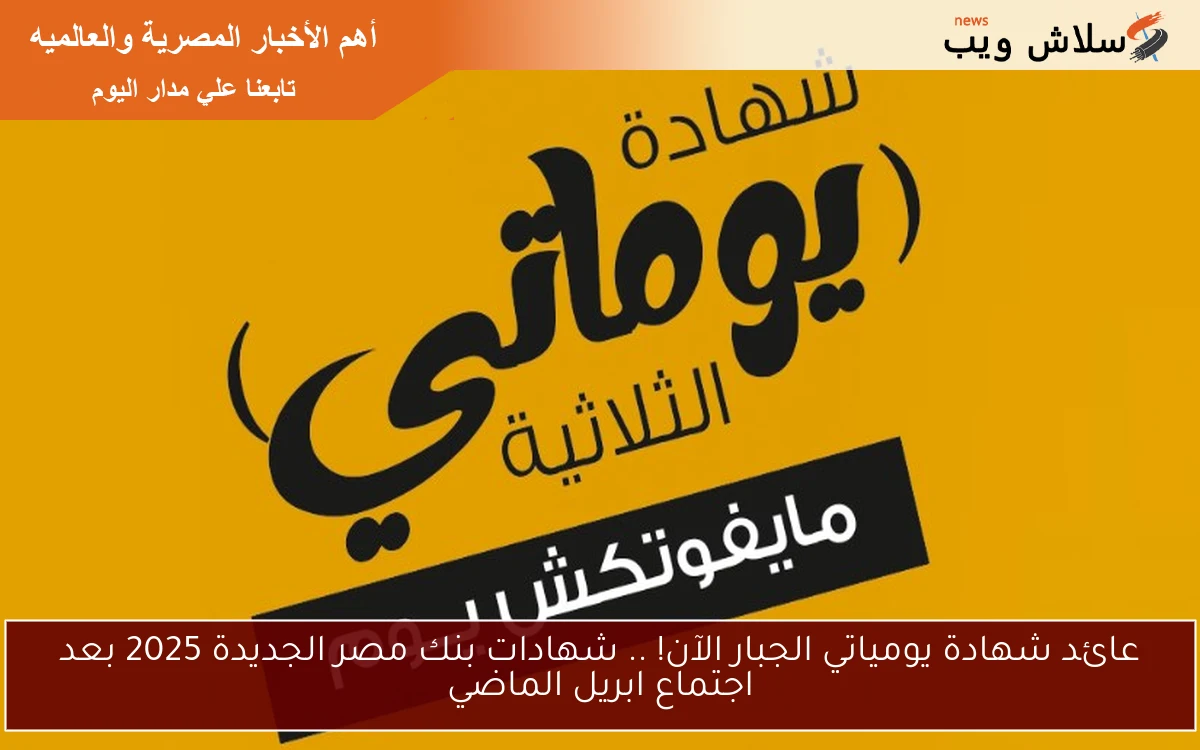 عائد شهادة يومياتي الجبار الآن! .. شهادات بنك مصر الجديدة 2025 بعد اجتماع ابريل الماضي