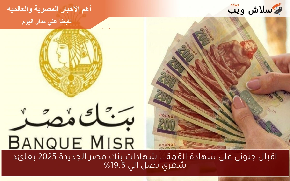 اقبال جنوني علي شهادة القمة .. شهادات بنك مصر الجديدة 2025 بعائد شهري يصل الي 19.5%