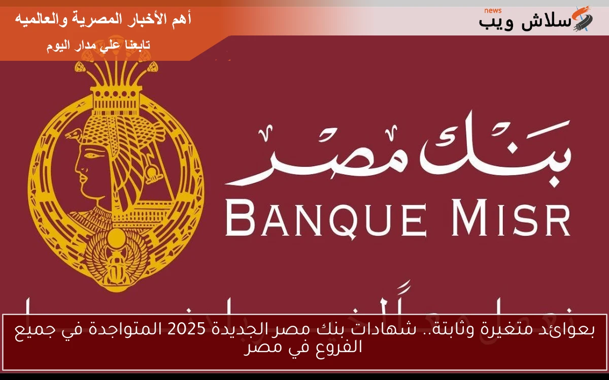 بعوائد متغيرة وثابتة.. شهادات بنك مصر الجديدة 2025 المتواجدة في جميع الفروع في مصر