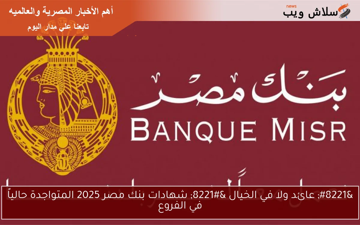 " عائد ولا في الخيال " شهادات بنك مصر 2025 المتواجدة حالياً في الفروع 2 ” عائد ولا في الخيال ” شهادات بنك مصر 2025 المتواجدة حالياً في الفروع