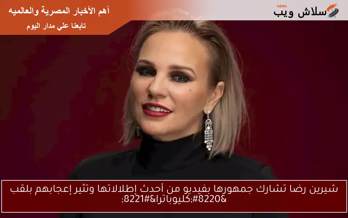 شيرين رضا تشارك جمهورها بفيديو من أحدث إطلالاتها وتثير إعجابهم بلقب “كليوباترا”