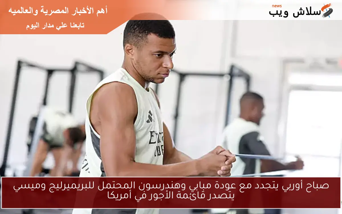 صباح أوربي يتجدد مع عودة مبابي وهندرسون المحتمل للبريميرليج وميسي يتصدر قائمة الأجور في أمريكا