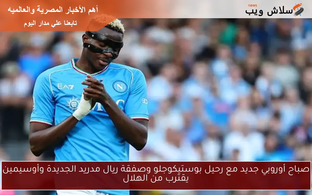 صباح أوروبي جديد مع رحيل بوستيكوجلو وصفقة ريال مدريد الجديدة وأوسيمين يقترب من الهلال 2 صباح أوروبي جديد مع رحيل بوستيكوجلو وصفقة ريال مدريد الجديدة وأوسيمين يقترب من الهلال