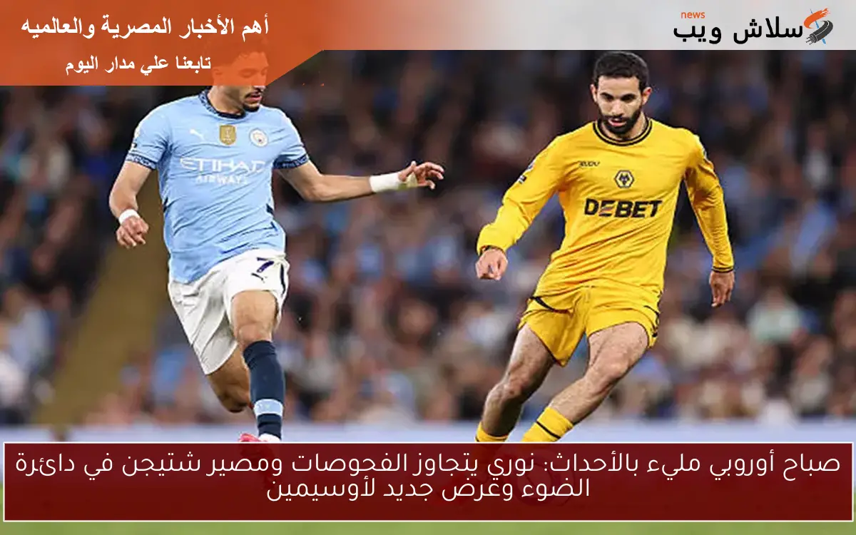 صباح أوروبي مليء بالأحداث: نوري يتجاوز الفحوصات ومصير شتيجن في دائرة الضوء وعرض جديد لأوسيمين 2 صباح أوروبي مليء بالأحداث: نوري يتجاوز الفحوصات ومصير شتيجن في دائرة الضوء وعرض جديد لأوسيمين