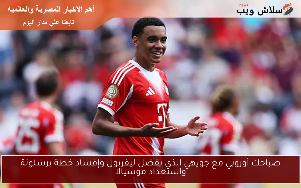 صباحك أوروبي مع جويهي الذي يفضل ليفربول وإفساد خطة برشلونة واستعداد موسيالا