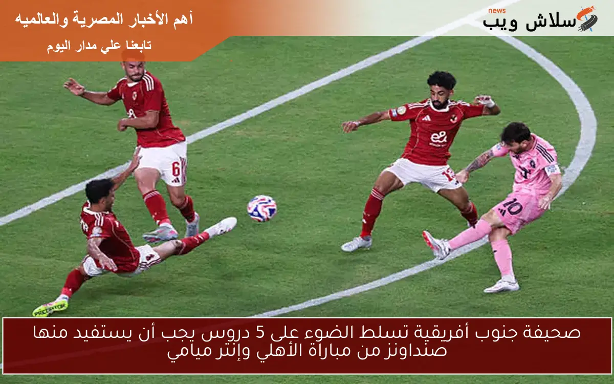 صحيفة جنوب أفريقية تسلط الضوء على 5 دروس يجب أن يستفيد منها صنداونز من مباراة الأهلي وإنتر ميامي 2 صحيفة جنوب أفريقية تسلط الضوء على 5 دروس يجب أن يستفيد منها صنداونز من مباراة الأهلي وإنتر ميامي