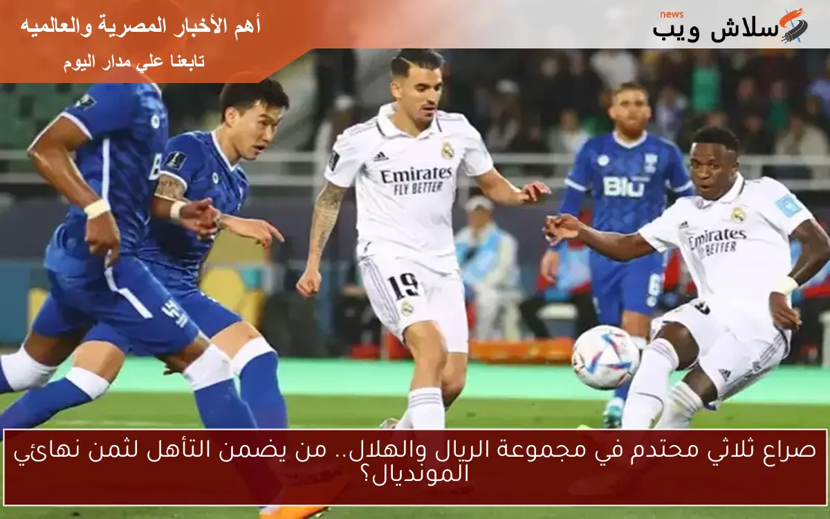 صراع ثلاثي محتدم في مجموعة الريال والهلال.. من يضمن التأهل لثمن نهائي المونديال؟