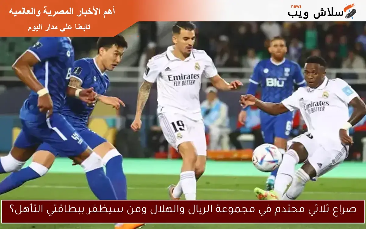 صراع ثلاثي محتدم في مجموعة الريال والهلال ومن سيظفر ببطاقتي التأهل؟