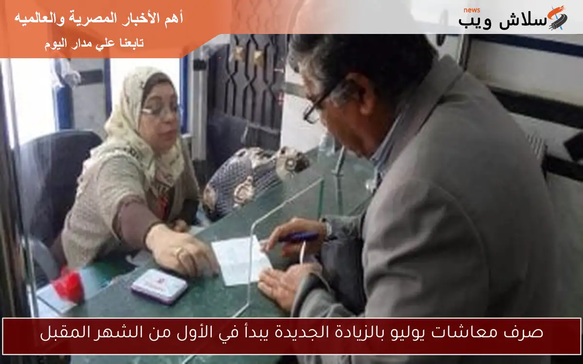 صرف معاشات يوليو بالزيادة الجديدة يبدأ في الأول من الشهر المقبل