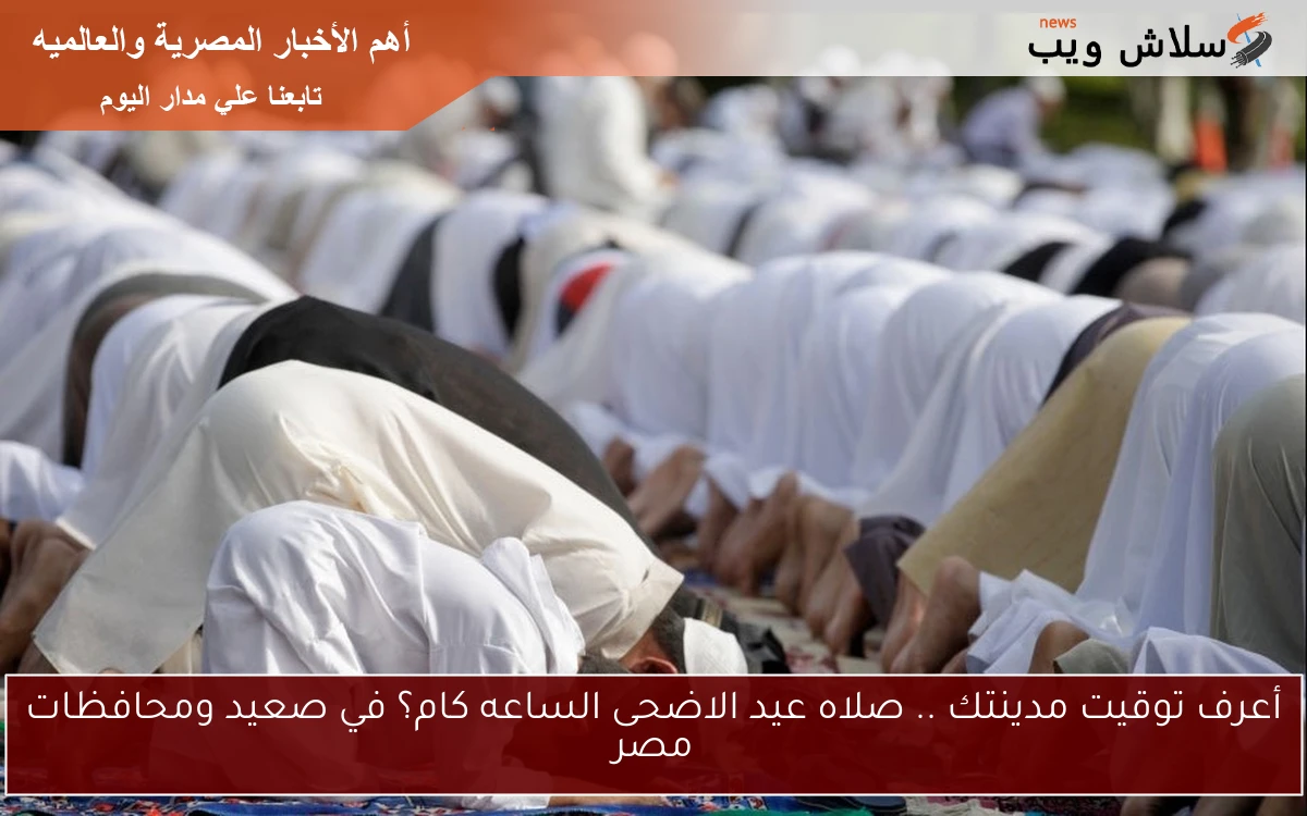 أعرف توقيت مدينتك .. صلاه عيد الاضحى الساعه كام؟ في صعيد ومحافظات مصر 2 أعرف توقيت مدينتك .. صلاه عيد الاضحى الساعه كام؟ في صعيد ومحافظات مصر