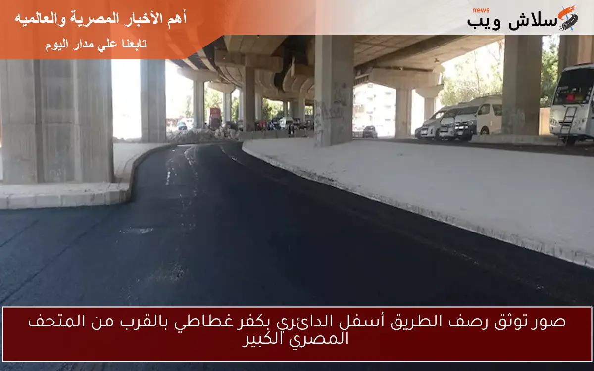 صور توثق رصف الطريق أسفل الدائري بكفر غطاطي بالقرب من المتحف المصري الكبير 2 صور توثق رصف الطريق أسفل الدائري بكفر غطاطي بالقرب من المتحف المصري الكبير