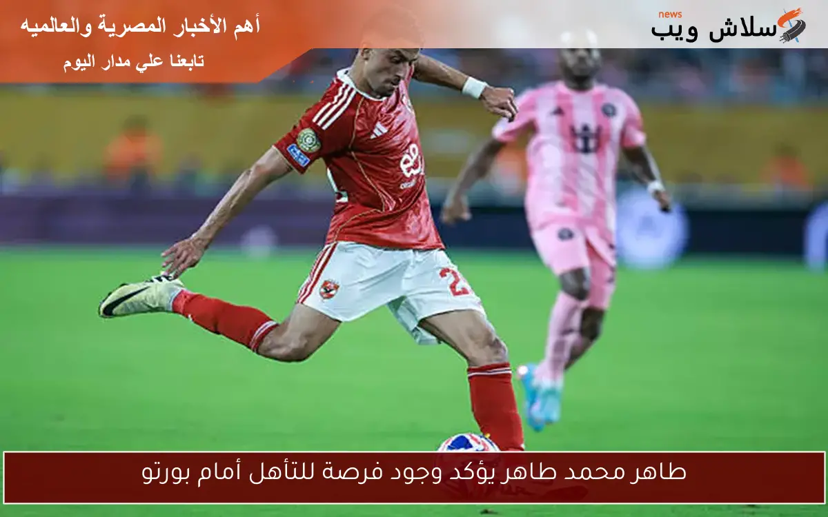طاهر محمد طاهر يؤكد وجود فرصة للتأهل أمام بورتو