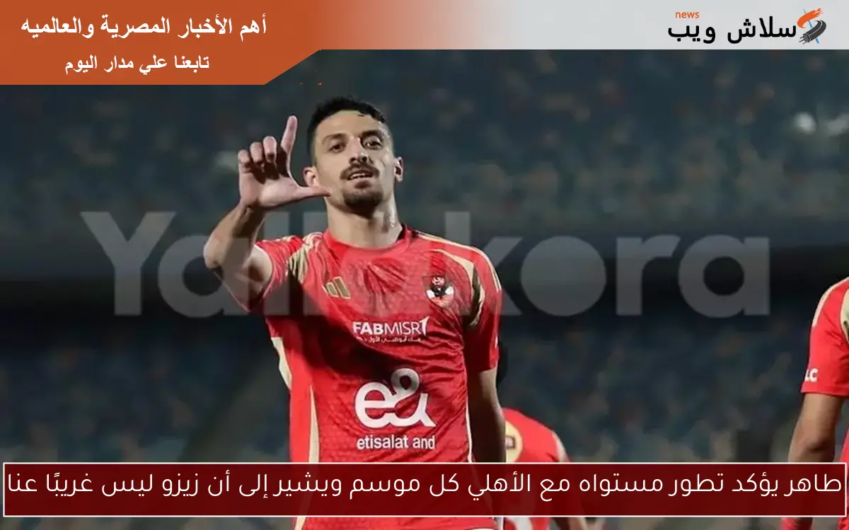 طاهر يؤكد تطور مستواه مع الأهلي كل موسم ويشير إلى أن زيزو ليس غريبًا عنا 2 طاهر يؤكد تطور مستواه مع الأهلي كل موسم ويشير إلى أن زيزو ليس غريبًا عنا