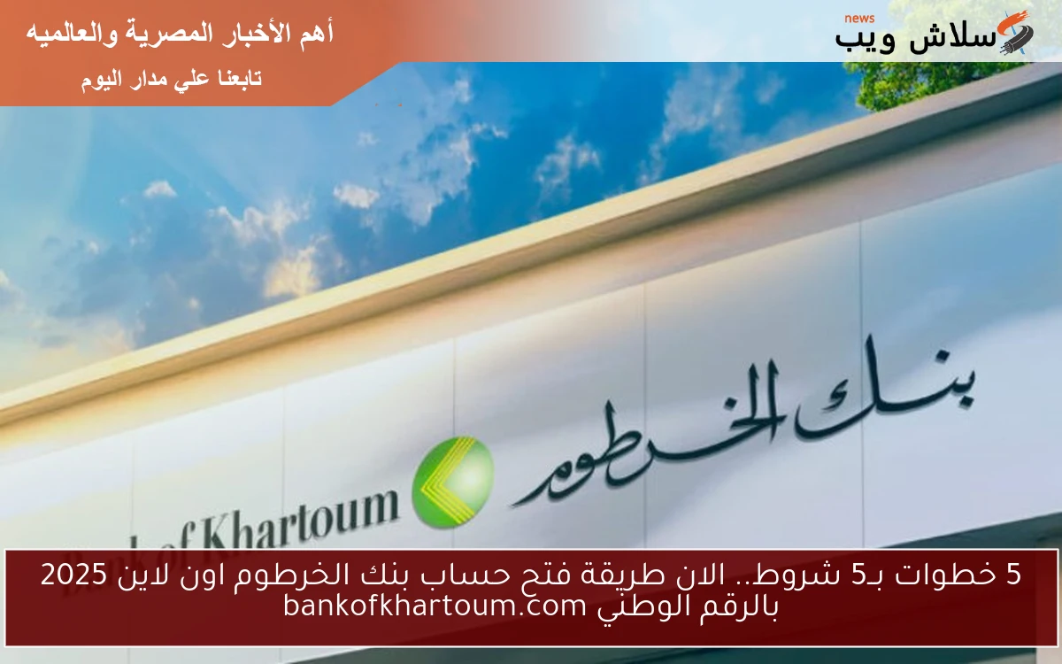 5 خطوات بــ5 شروط.. الان طريقة فتح حساب بنك الخرطوم اون لاين 2025 بالرقم الوطني bankofkhartoum.com 2 5 خطوات بــ5 شروط.. الان طريقة فتح حساب بنك الخرطوم اون لاين 2025 بالرقم الوطني bankofkhartoum.com