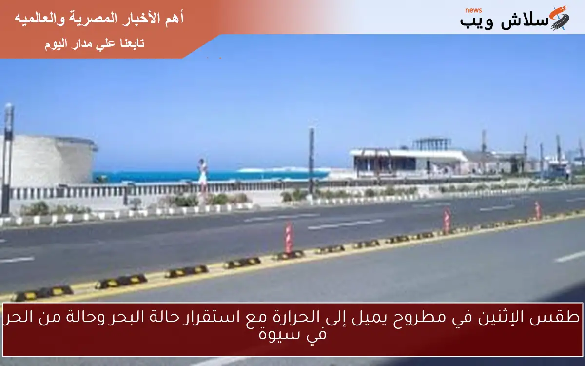 طقس الإثنين في مطروح يميل إلى الحرارة مع استقرار حالة البحر وحالة من الحر في سيوة 2 طقس الإثنين في مطروح يميل إلى الحرارة مع استقرار حالة البحر وحالة من الحر في سيوة