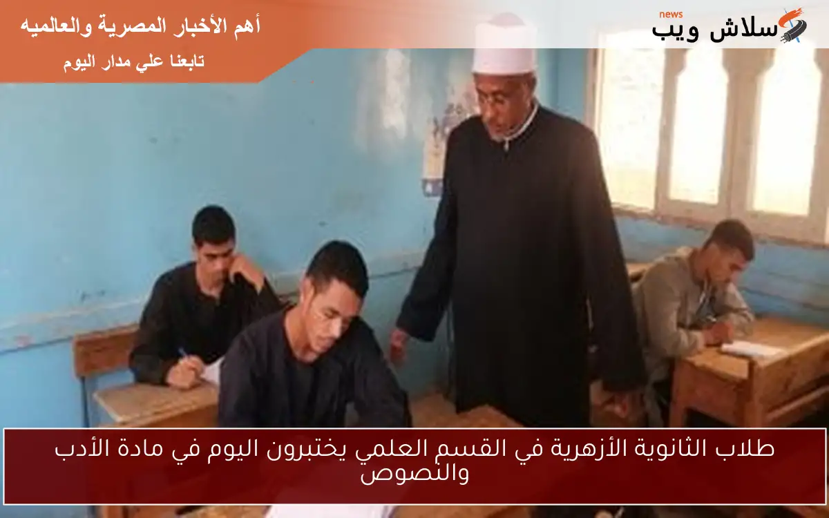 طلاب الثانوية الأزهرية في القسم العلمي يختبرون اليوم في مادة الأدب والنصوص