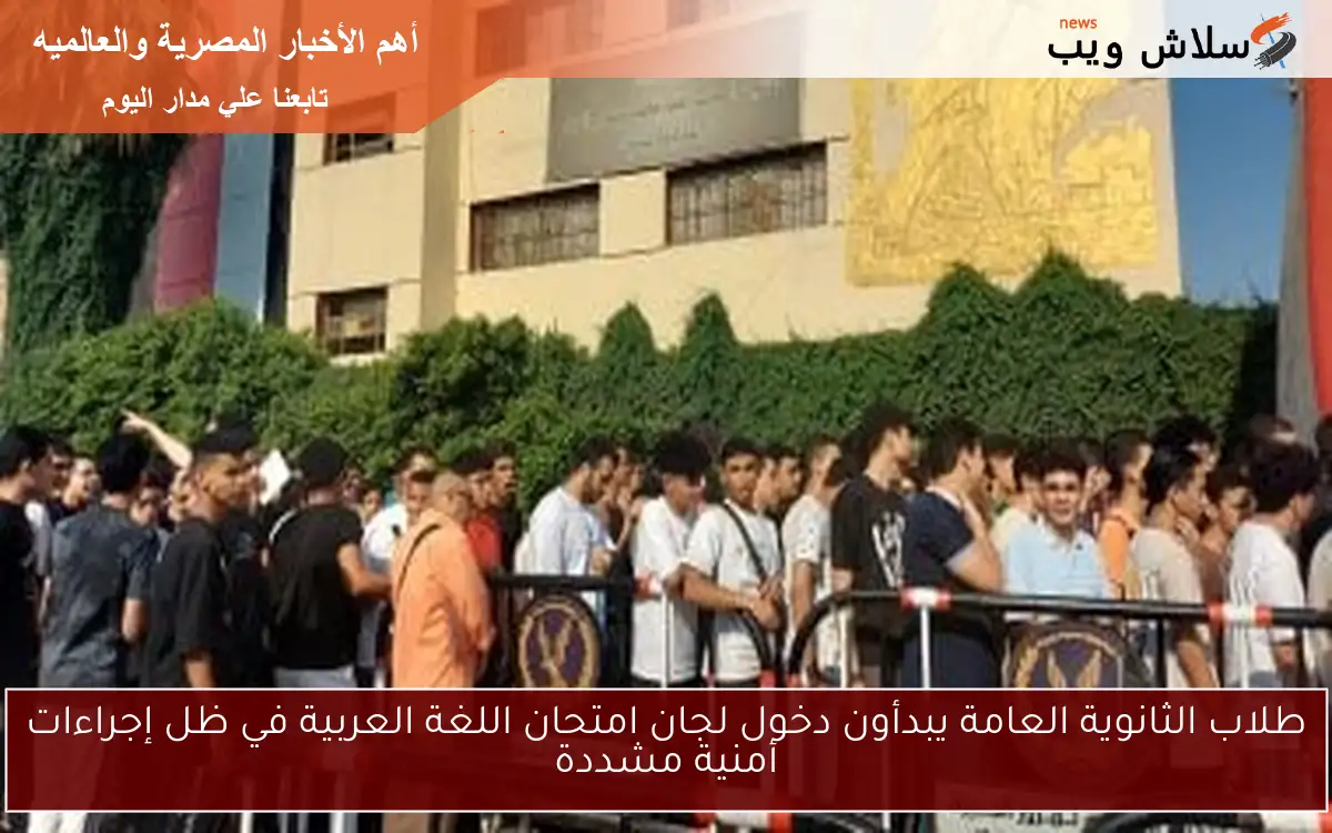 طلاب الثانوية العامة يبدأون دخول لجان امتحان اللغة العربية في ظل إجراءات أمنية مشددة